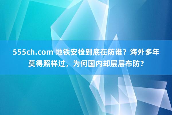 555ch.com 地铁安检到底在防谁？海外多年莫得照样过，为何国内却层层布防？