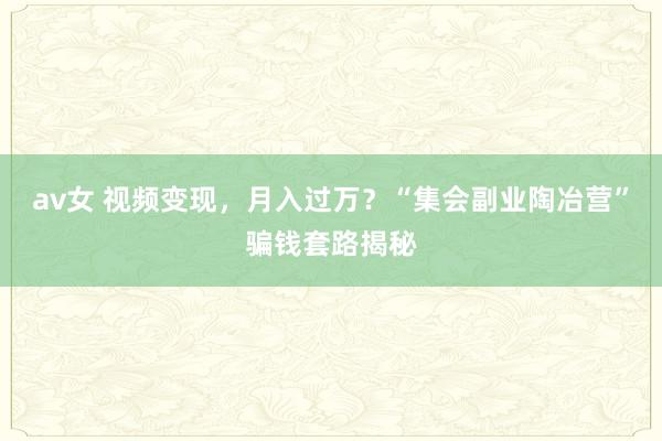 av女 视频变现，月入过万？“集会副业陶冶营”骗钱套路揭秘