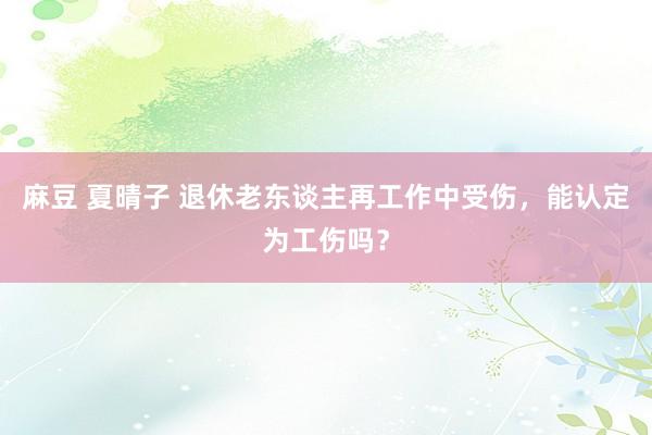 麻豆 夏晴子 退休老东谈主再工作中受伤，能认定为工伤吗？