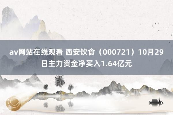 av网站在线观看 西安饮食（000721）10月29日主力资金净买入1.64亿元