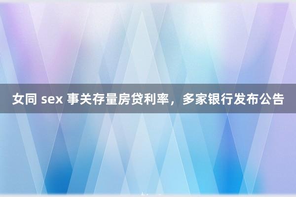 女同 sex 事关存量房贷利率，多家银行发布公告