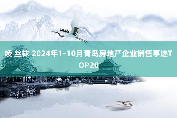 绫 丝袜 2024年1-10月青岛房地产企业销售事迹TOP20