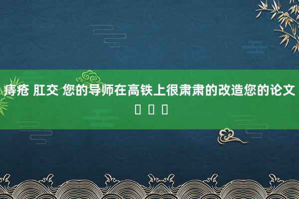 痔疮 肛交 您的导师在高铁上很肃肃的改造您的论文 ​​​