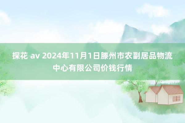 探花 av 2024年11月1日滕州市农副居品物流中心有限公司价钱行情