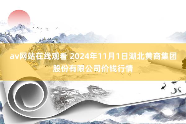 av网站在线观看 2024年11月1日湖北黄商集团股份有限公司价钱行情