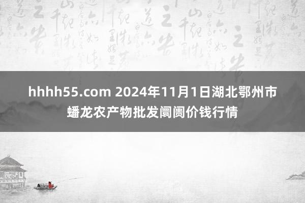 hhhh55.com 2024年11月1日湖北鄂州市蟠龙农产物批发阛阓价钱行情