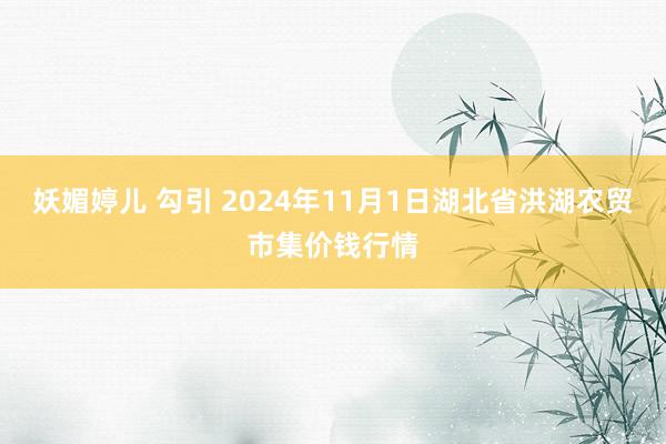 妖媚婷儿 勾引 2024年11月1日湖北省洪湖农贸市集价钱行情