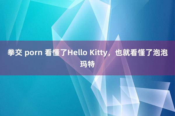 拳交 porn 看懂了Hello Kitty，也就看懂了泡泡玛特