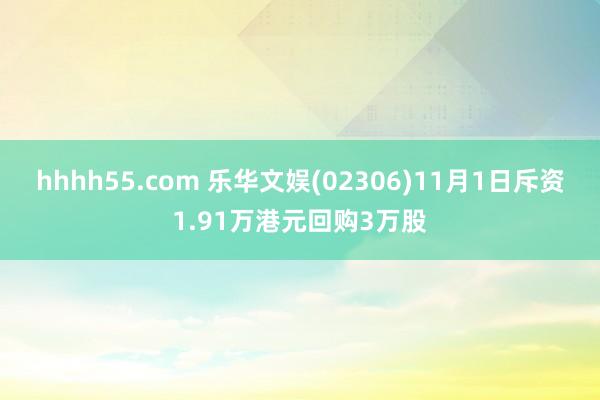 hhhh55.com 乐华文娱(02306)11月1日斥资1.91万港元回购3万股