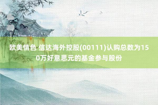 欧美情色 信达海外控股(00111)认购总数为150万好意思元的基金参与股份