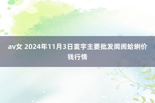 av女 2024年11月3日寰宇主要批发阛阓蛤蜊价钱行情