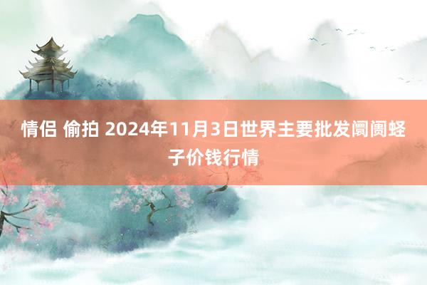 情侣 偷拍 2024年11月3日世界主要批发阛阓蛏子价钱行情