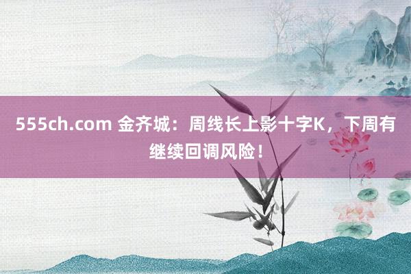 555ch.com 金齐城：周线长上影十字K，下周有继续回调风险！