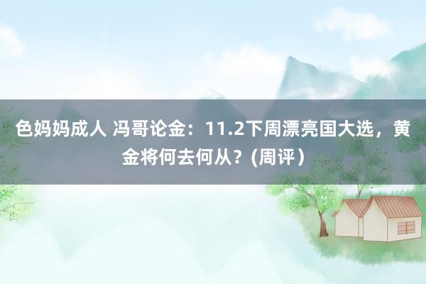 色妈妈成人 冯哥论金：11.2下周漂亮国大选，黄金将何去何从？(周评）