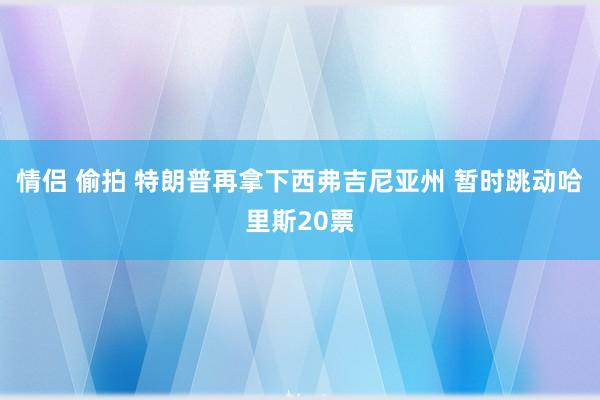 情侣 偷拍 特朗普再拿下西弗吉尼亚州 暂时跳动哈里斯20票