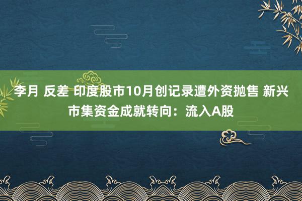 李月 反差 印度股市10月创记录遭外资抛售 新兴市集资金成就转向：流入A股