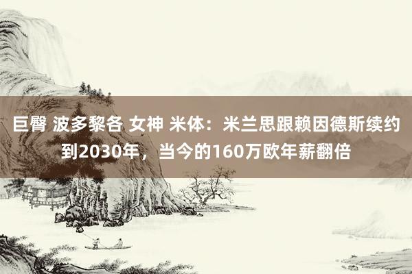 巨臀 波多黎各 女神 米体：米兰思跟赖因德斯续约到2030年，当今的160万欧年薪翻倍