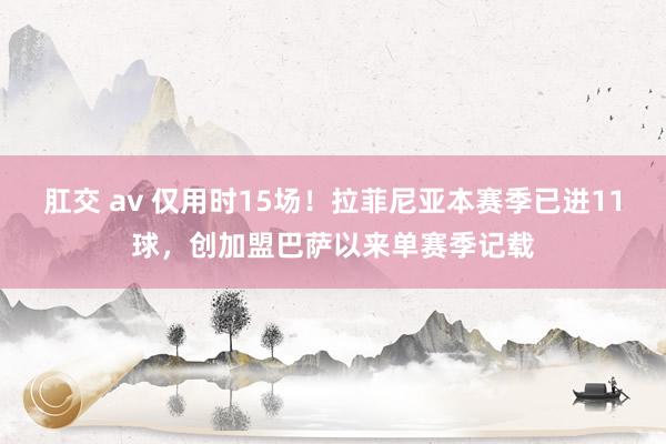 肛交 av 仅用时15场！拉菲尼亚本赛季已进11球，创加盟巴萨以来单赛季记载