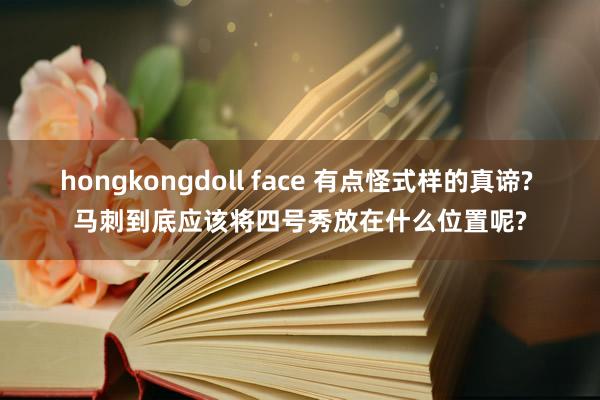 hongkongdoll face 有点怪式样的真谛? 马刺到底应该将四号秀放在什么位置呢?