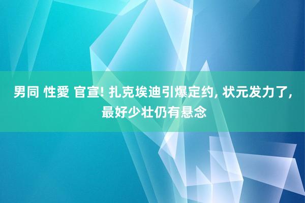 男同 性愛 官宣! 扎克埃迪引爆定约， 状元发力了， 最好少壮仍有悬念