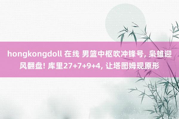 hongkongdoll 在线 男篮中枢吹冲锋号， 枭雄迎风翻盘! 库里27+7+9+4， 让塔图姆现原形