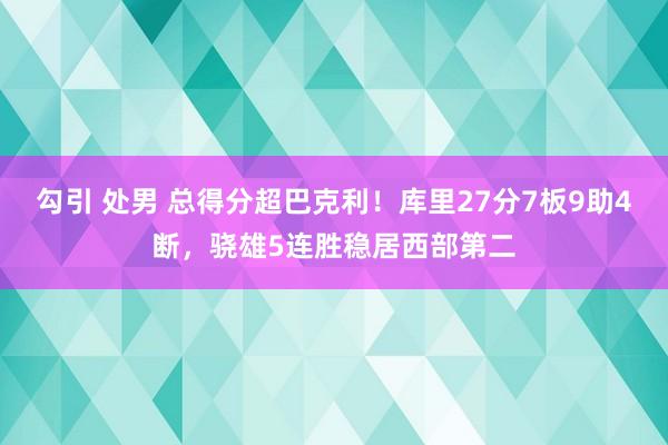 勾引 处男 总得分超巴克利！库里27分7板9助4断，骁雄5连胜稳居西部第二