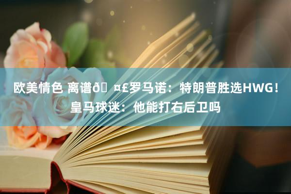 欧美情色 离谱🤣罗马诺：特朗普胜选HWG！皇马球迷：他能打右后卫吗