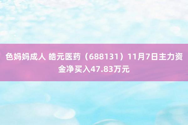 色妈妈成人 皓元医药（688131）11月7日主力资金净买入47.83万元