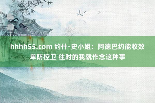 hhhh55.com 约什-史小姐：阿德巴约能收效单防控卫 往时的我就作念这种事