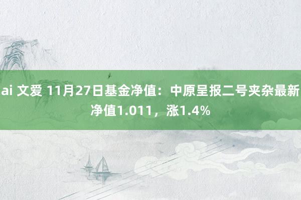 ai 文爱 11月27日基金净值：中原呈报二号夹杂最新净值1.011，涨1.4%