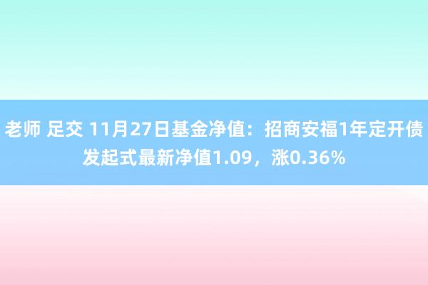 老师 足交 11月27日基金净值：招商安福1年定开债发起式最新净值1.09，涨0.36%