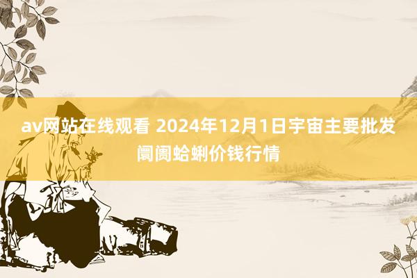 av网站在线观看 2024年12月1日宇宙主要批发阛阓蛤蜊价钱行情