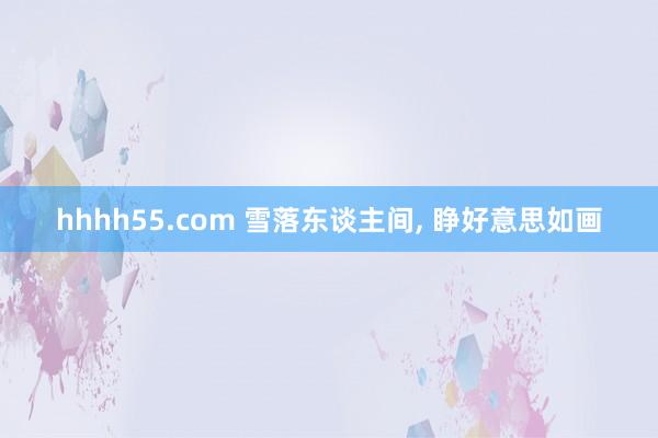 hhhh55.com 雪落东谈主间， 睁好意思如画