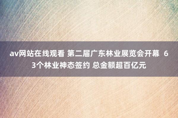 av网站在线观看 第二届广东林业展览会开幕  63个林业神态签约 总金额超百亿元