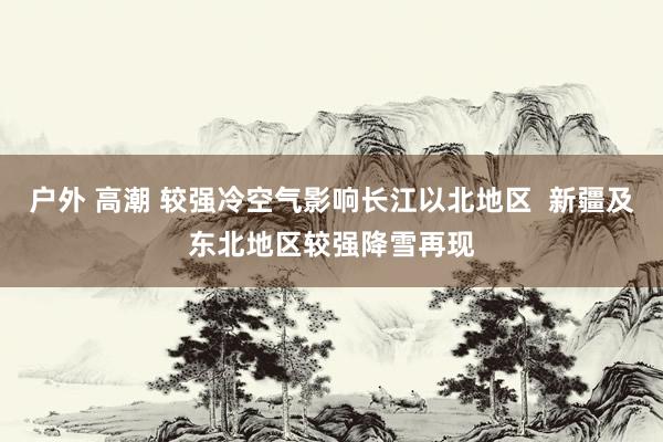 户外 高潮 较强冷空气影响长江以北地区  新疆及东北地区较强降雪再现