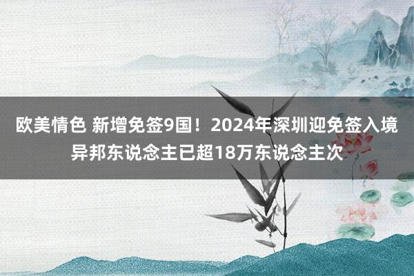 欧美情色 新增免签9国！2024年深圳迎免签入境异邦东说念主已超18万东说念主次