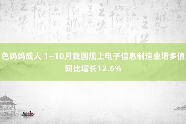 色妈妈成人 1—10月我国规上电子信息制造业增多值同比增长12.6%