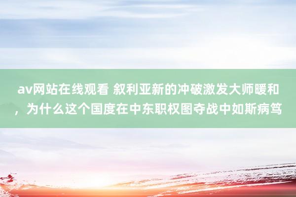 av网站在线观看 叙利亚新的冲破激发大师暖和，为什么这个国度在中东职权图夺战中如斯病笃