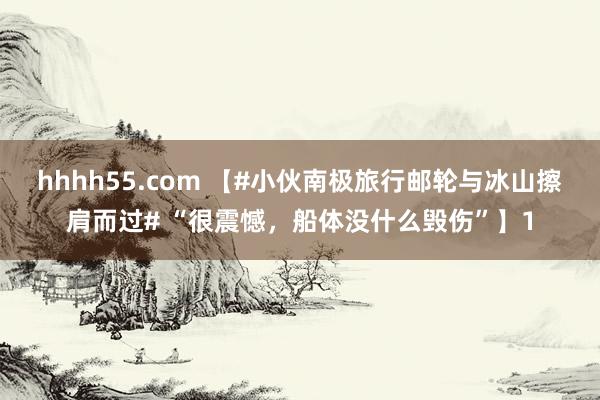 hhhh55.com 【#小伙南极旅行邮轮与冰山擦肩而过# “很震憾，船体没什么毁伤”】1