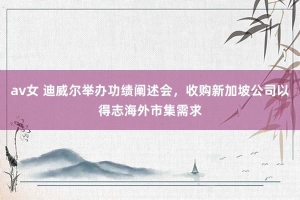 av女 迪威尔举办功绩阐述会，收购新加坡公司以得志海外市集需求