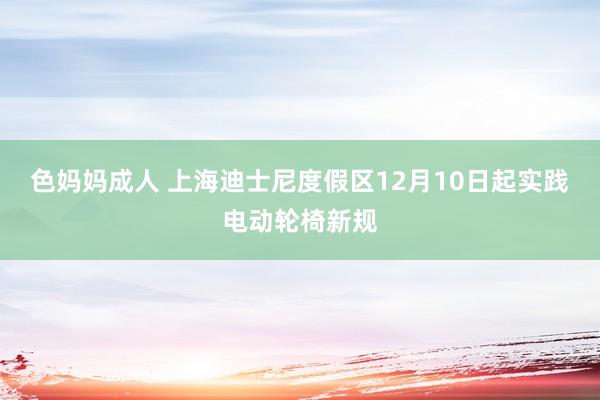 色妈妈成人 上海迪士尼度假区12月10日起实践电动轮椅新规