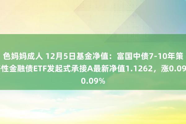 色妈妈成人 12月5日基金净值：富国中债7-10年策略性金融债ETF发起式承接A最新净值1.1262，涨0.09%