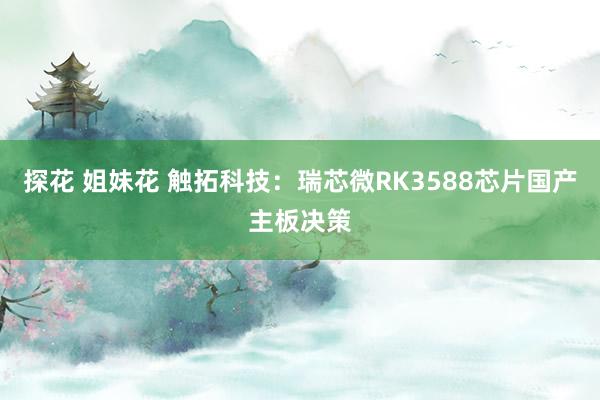 探花 姐妹花 触拓科技：瑞芯微RK3588芯片国产主板决策