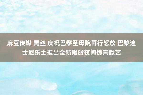 麻豆传媒 黑丝 庆祝巴黎圣母院再行怒放 巴黎迪士尼乐土推出全新限时夜间惊喜献艺