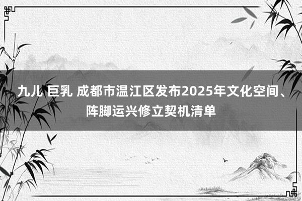 九儿 巨乳 成都市温江区发布2025年文化空间、阵脚运兴修立契机清单