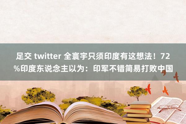 足交 twitter 全寰宇只须印度有这想法！72%印度东说念主以为：印军不错简易打败中国