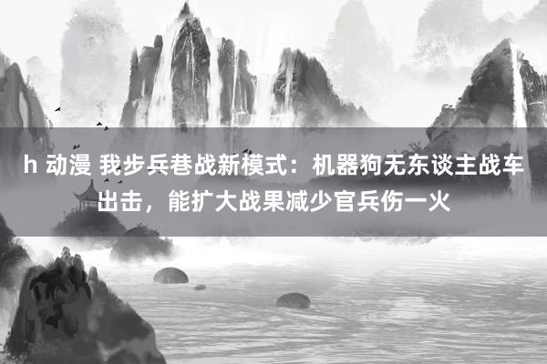 h 动漫 我步兵巷战新模式：机器狗无东谈主战车出击，能扩大战果减少官兵伤一火