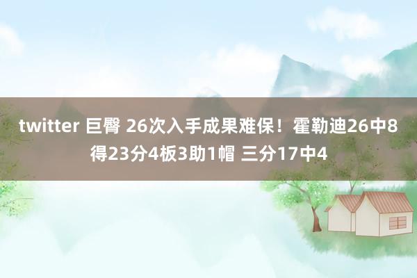 twitter 巨臀 26次入手成果难保！霍勒迪26中8得23分4板3助1帽 三分17中4