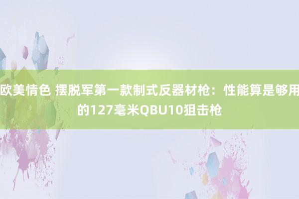 欧美情色 摆脱军第一款制式反器材枪：性能算是够用的127毫米QBU10狙击枪