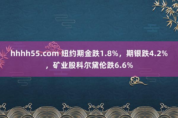 hhhh55.com 纽约期金跌1.8%，期银跌4.2%，矿业股科尔黛伦跌6.6%